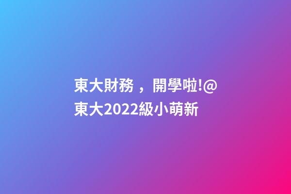 東大財務，開學啦!@東大2022級小萌新-第1張-觀點-玄機派